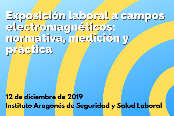 Exposición laboral a campos electromagnéticos: normativa, medición y práctica. 12 de diciembre de 2019. Instituto Aragonés de Seguridad y Salud Labora